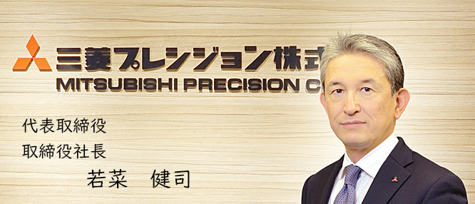 Creation & Confidence for the future 創造と信頼で未来をひらく 三菱プレシジョン株式会社 代表取締役 若菜 健司