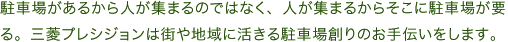 駐車場があるから人が集まるのではなく、人が集まるからそこに駐車場が要る。三菱プレシジョンは街や地域に活きる駐車場創りのお手伝いをします。